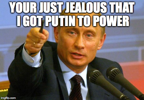 Good Guy Putin | YOUR JUST JEALOUS THAT I GOT PUTIN TO POWER | image tagged in memes,good guy putin | made w/ Imgflip meme maker