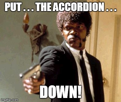 Say That Again I Dare You | PUT . . . THE ACCORDION . . . DOWN! | image tagged in memes,say that again i dare you | made w/ Imgflip meme maker