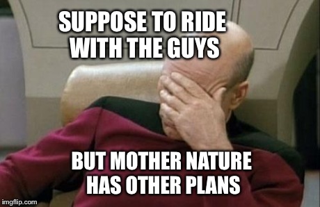 Captain Picard Facepalm | SUPPOSE TO RIDE WITH THE GUYS BUT MOTHER NATURE HAS OTHER PLANS | image tagged in memes,captain picard facepalm | made w/ Imgflip meme maker