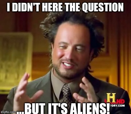 Ancient Aliens | I DIDN'T HERE THE QUESTION ...BUT IT'S ALIENS! | image tagged in memes,ancient aliens | made w/ Imgflip meme maker