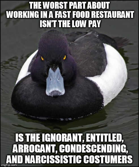 Angry duck | THE WORST PART ABOUT WORKING IN A FAST FOOD RESTAURANT ISN'T THE LOW PAY IS THE IGNORANT, ENTITLED, ARROGANT, CONDESCENDING, AND NARCISSISTI | image tagged in angry duck,AdviceAnimals | made w/ Imgflip meme maker