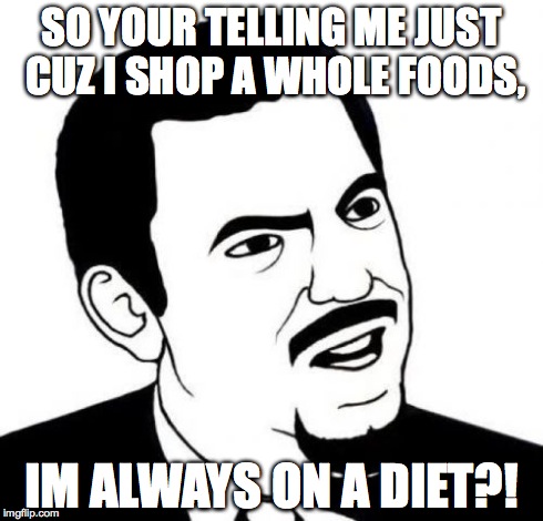 Seriously Face Meme | SO YOUR TELLING ME JUST CUZ I SHOP A WHOLE FOODS, IM ALWAYS ON A DIET?! | image tagged in memes,seriously face | made w/ Imgflip meme maker