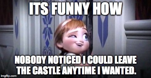 frozen little anna | ITS FUNNY HOW NOBODY NOTICED I COULD LEAVE THE CASTLE ANYTIME I WANTED. | image tagged in frozen little anna | made w/ Imgflip meme maker