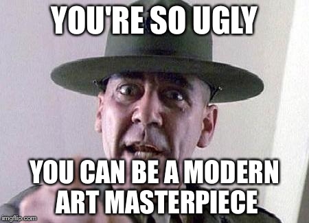 What's your name scumbag | YOU'RE SO UGLY YOU CAN BE A MODERN ART MASTERPIECE | image tagged in hartman,full metal jacket,ugly,private pyle | made w/ Imgflip meme maker