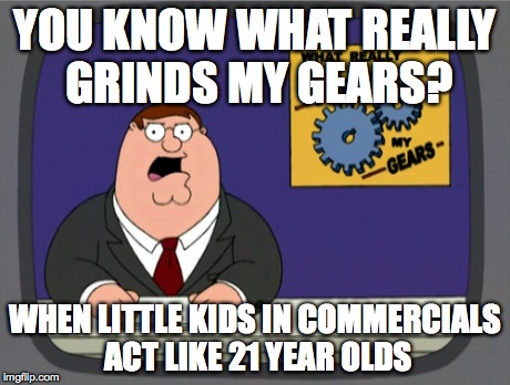 Peter Griffin News | YOU KNOW WHAT REALLY GRINDS MY GEARS? WHEN LITTLE KIDS IN COMMERCIALS ACT LIKE 21 YEAR OLDS | image tagged in memes,peter griffin news | made w/ Imgflip meme maker
