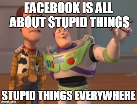 X, X Everywhere | FACEBOOK IS ALL ABOUT STUPID THINGS STUPID THINGS EVERYWHERE | image tagged in memes,x x everywhere | made w/ Imgflip meme maker