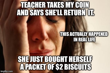 First World Problems | TEACHER TAKES MY COIN AND SAYS SHE'LL RETURN  IT. SHE JUST BOUGHT HERSELF A PACKET OF $2 BISCUITS THIS ACTUALLY HAPPENED IN REAL LIFE | image tagged in memes,first world problems | made w/ Imgflip meme maker