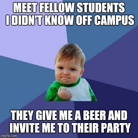 Success Kid | MEET FELLOW STUDENTS I DIDN'T KNOW OFF CAMPUS THEY GIVE ME A BEER AND INVITE ME TO THEIR PARTY | image tagged in memes,success kid | made w/ Imgflip meme maker