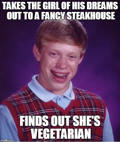 Bad Luck Brian Meme | TAKES THE GIRL OF HIS DREAMS OUT TO A FANCY STEAKHOUSE FINDS OUT SHE'S VEGETARIAN | image tagged in memes,bad luck brian | made w/ Imgflip meme maker