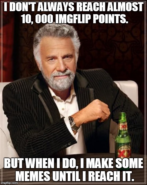 The Most Interesting Man In The World | I DON'T ALWAYS REACH ALMOST 10, 000 IMGFLIP POINTS. BUT WHEN I DO, I MAKE SOME MEMES UNTIL I REACH IT. | image tagged in memes,the most interesting man in the world | made w/ Imgflip meme maker