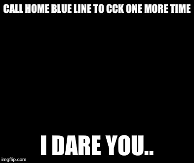 Say That Again I Dare You | CALL HOME BLUE LINE TO CCK ONE MORE TIME I DARE YOU.. | image tagged in memes,say that again i dare you | made w/ Imgflip meme maker