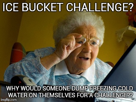 Why? Just, why? | ICE BUCKET CHALLENGE? WHY WOULD SOMEONE DUMP FREEZING COLD WATER ON THEMSELVES FOR A CHALLENGE?? | image tagged in memes,grandma finds the internet,ice bucket challenge,als ice bucket challenge,why | made w/ Imgflip meme maker