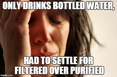 First World Problems | ONLY DRINKS BOTTLED WATER, HAD TO SETTLE FOR FILTERED OVER PURIFIED | image tagged in memes,first world problems | made w/ Imgflip meme maker