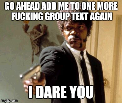 Say That Again I Dare You | GO AHEAD ADD ME TO ONE MORE F**KING GROUP TEXT AGAIN I DARE YOU | image tagged in memes,say that again i dare you | made w/ Imgflip meme maker