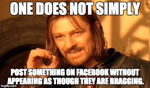 Problem with facebook | ONE DOES NOT SIMPLY POST SOMETHING ON FACEBOOK WITHOUT APPEARING AS THOUGH THEY ARE BRAGGING. | image tagged in memes,one does not simply,facebook | made w/ Imgflip meme maker