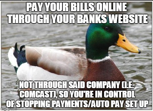Actual Advice Mallard Meme | PAY YOUR BILLS ONLINE THROUGH YOUR BANKS WEBSITE NOT THROUGH SAID COMPANY (I.E. COMCAST), SO YOU'RE IN CONTROL OF STOPPING PAYMENTS/AUTO PAY | image tagged in memes,actual advice mallard,AdviceAnimals | made w/ Imgflip meme maker