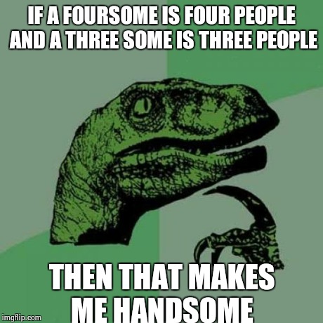 Philosoraptor | IF A FOURSOME IS FOUR PEOPLE AND A THREE SOME IS THREE PEOPLE THEN THAT MAKES ME HANDSOME | image tagged in memes,philosoraptor | made w/ Imgflip meme maker