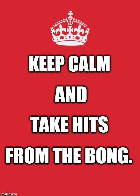 Keep Calm And Carry On Red Meme | KEEP CALM AND TAKE HITS FROM THE BONG. | image tagged in memes,keep calm and carry on red | made w/ Imgflip meme maker