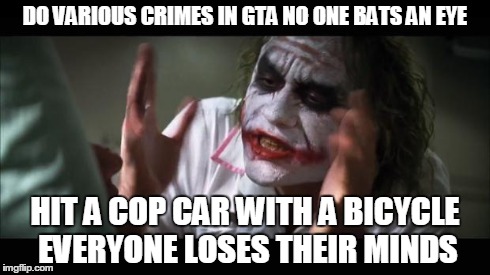 And everybody loses their minds Meme | DO VARIOUS CRIMES IN GTA NO ONE BATS AN EYE HIT A COP CAR WITH A BICYCLE EVERYONE LOSES THEIR MINDS | image tagged in memes,and everybody loses their minds | made w/ Imgflip meme maker