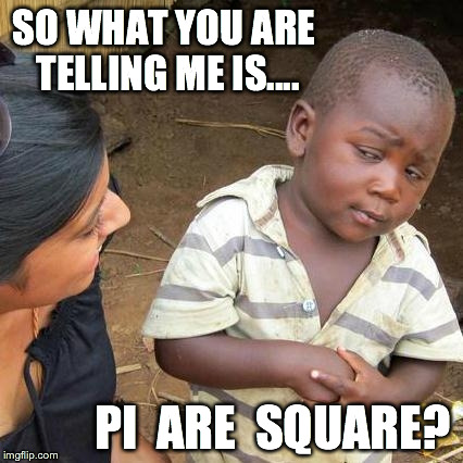 Third World Skeptical Kid Meme | SO WHAT YOU ARE TELLING ME IS.... PI  ARE  SQUARE? | image tagged in memes,third world skeptical kid | made w/ Imgflip meme maker