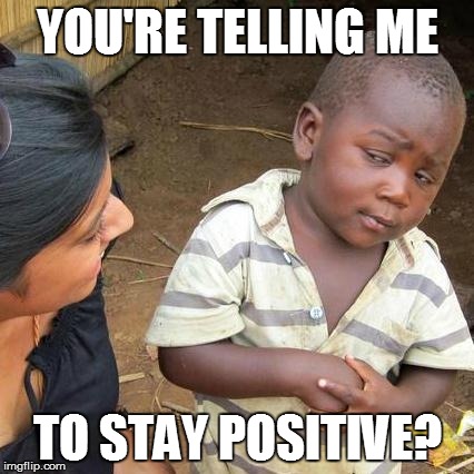 Third World Skeptical Kid | YOU'RE TELLING ME TO STAY POSITIVE? | image tagged in memes,third world skeptical kid | made w/ Imgflip meme maker