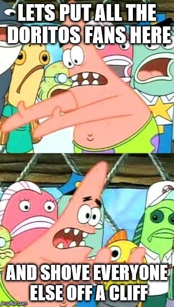 Put It Somewhere Else Patrick Meme | LETS PUT ALL THE DORITOS FANS HERE AND SHOVE EVERYONE ELSE OFF A CLIFF | image tagged in memes,put it somewhere else patrick | made w/ Imgflip meme maker