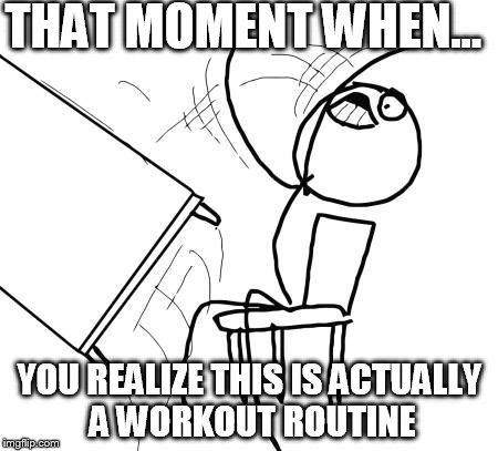 Table Flip Guy | THAT MOMENT WHEN... YOU REALIZE THIS IS ACTUALLY A WORKOUT ROUTINE | image tagged in memes,table flip guy | made w/ Imgflip meme maker