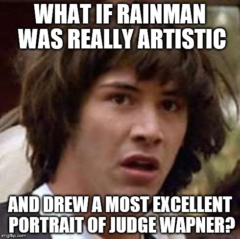 wapner in five | WHAT IF RAINMAN WAS REALLY ARTISTIC AND DREW A MOST EXCELLENT PORTRAIT OF JUDGE WAPNER? | image tagged in memes,conspiracy keanu,rainman,artistic,autistic,portrait | made w/ Imgflip meme maker