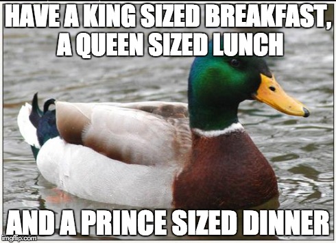 Actual Advice Mallard Meme | HAVE A KING SIZED BREAKFAST, A QUEEN SIZED LUNCH AND A PRINCE SIZED DINNER | image tagged in memes,actual advice mallard,AdviceAnimals | made w/ Imgflip meme maker