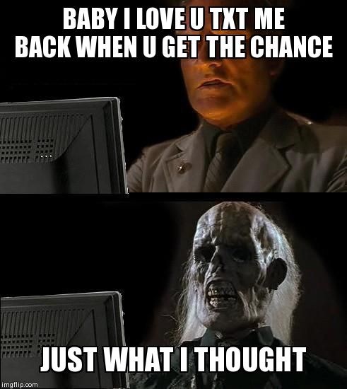 When u realize it just ain't working | BABY I LOVE U TXT ME BACK WHEN U GET THE CHANCE JUST WHAT I THOUGHT | image tagged in memes,ill just wait here | made w/ Imgflip meme maker