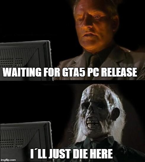 I'll Just Wait Here | WAITING FOR GTA5 PC RELEASE IÂ´LL JUST DIE HERE | image tagged in memes,ill just wait here | made w/ Imgflip meme maker