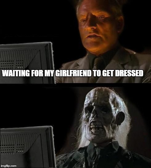 I'll Just Wait Here Meme | WAITING FOR MY GIRLFRIEND TO GET DRESSED | image tagged in memes,ill just wait here | made w/ Imgflip meme maker