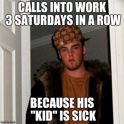 Scumbag Steve | CALLS INTO WORK 3 SATURDAYS IN A ROW BECAUSE HIS "KID" IS SICK | image tagged in memes,scumbag steve | made w/ Imgflip meme maker