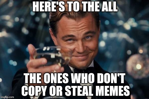 Leonardo Dicaprio Cheers Meme | HERE'S TO THE ALL THE ONES WHO DON'T COPY OR STEAL MEMES | image tagged in memes,leonardo dicaprio cheers | made w/ Imgflip meme maker
