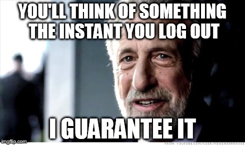 I Guarantee It | YOU'LL THINK OF SOMETHING THE INSTANT YOU LOG OUT I GUARANTEE IT | image tagged in memes,i guarantee it | made w/ Imgflip meme maker