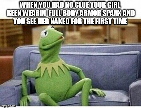 KERMIT | WHEN YOU HAD NO CLUE YOUR GIRL BEEN WEARIN  FULL BODY ARMOR SPANX AND YOU SEE HER NAKED FOR THE FIRST TIME | image tagged in kermit | made w/ Imgflip meme maker