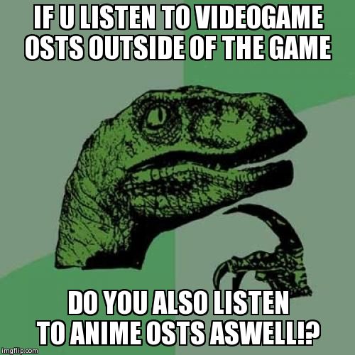 Philosoraptor Meme | IF U LISTEN TO VIDEOGAME OSTS OUTSIDE OF THE GAME DO YOU ALSO LISTEN TO ANIME OSTS ASWELL!? | image tagged in memes,philosoraptor | made w/ Imgflip meme maker
