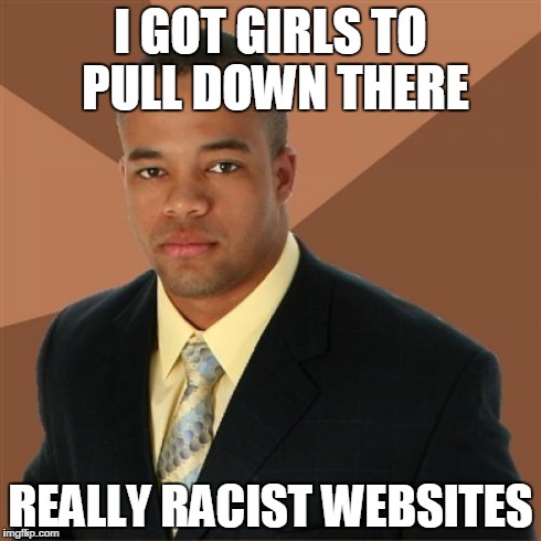 Successful Black Man Meme | I GOT GIRLS TO PULL DOWN THERE REALLY RACIST WEBSITES | image tagged in memes,successful black man | made w/ Imgflip meme maker