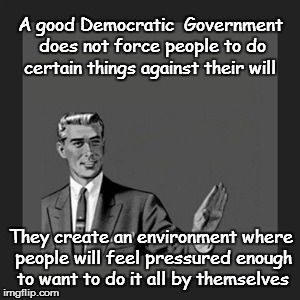 Political Truth | A good Democratic  Government does not force people to do certain things against their will They create an environment where people will fee | image tagged in memes,kill yourself guy | made w/ Imgflip meme maker