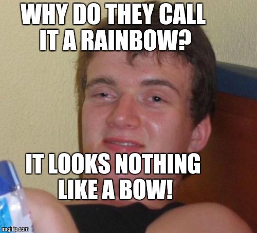 10 Guy | WHY DO THEY CALL IT A RAINBOW? IT LOOKS NOTHING LIKE A BOW! | image tagged in memes,10 guy | made w/ Imgflip meme maker