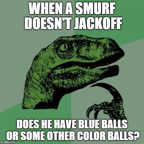 Smurfs and Blue Balls | WHEN A SMURF DOESN'T JACKOFF DOES HE HAVE BLUE BALLS OR SOME OTHER COLOR BALLS? | image tagged in memes,philosoraptor,smurfs,blue balls,jackoff | made w/ Imgflip meme maker