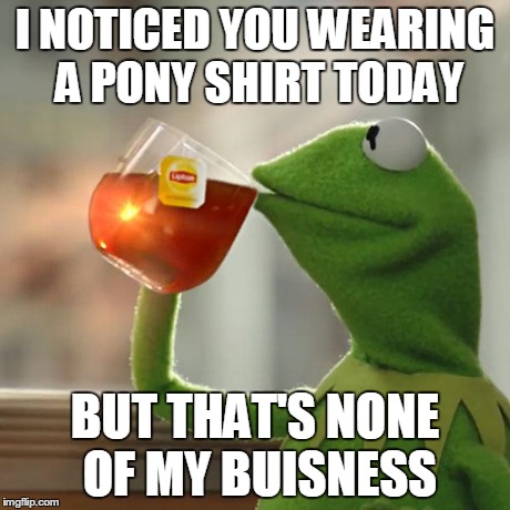But That's None Of My Business Meme | I NOTICED YOU WEARING A PONY SHIRT TODAY BUT THAT'S NONE OF MY BUISNESS | image tagged in memes,but thats none of my business,kermit the frog | made w/ Imgflip meme maker