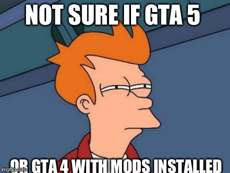 Futurama Fry Meme | NOT SURE IF GTA 5 OR GTA 4 WITH MODS INSTALLED | image tagged in memes,futurama fry | made w/ Imgflip meme maker