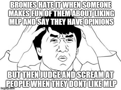 Bronies in a nushell | BRONIES HATE IT WHEN SOMEONE MAKES FUN OF THEM ABOUT LIKING MLP AND SAY THEY HAVE OPINIONS BUT THEN JUDGE AND SCREAM AT PEOPLE WHEN THEY DON | image tagged in memes,jackie chan wtf,mlp,bronies | made w/ Imgflip meme maker