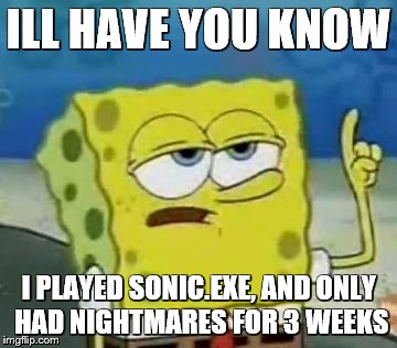 I'll Have You Know Spongebob | ILL HAVE YOU KNOW I PLAYED SONIC.EXE, AND ONLY HAD NIGHTMARES FOR 3 WEEKS | image tagged in memes,ill have you know spongebob | made w/ Imgflip meme maker