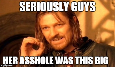 One Does Not Simply | SERIOUSLY GUYS HER ASSHOLE WAS THIS BIG | image tagged in memes,one does not simply | made w/ Imgflip meme maker