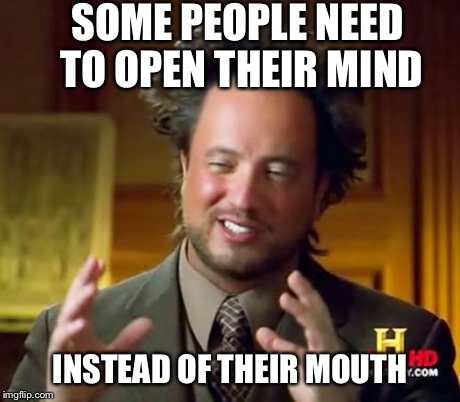 Ancient Aliens Meme | SOME PEOPLE NEED TO OPEN THEIR MIND INSTEAD OF THEIR MOUTH | image tagged in memes,ancient aliens | made w/ Imgflip meme maker