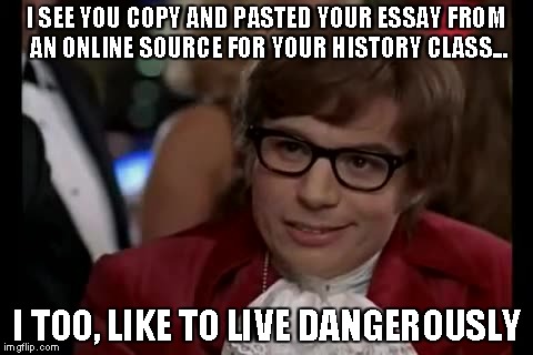 Plagiarism danger | I SEE YOU COPY AND PASTED YOUR ESSAY FROM AN ONLINE SOURCE FOR YOUR HISTORY CLASS... I TOO, LIKE TO LIVE DANGEROUSLY | image tagged in memes,i too like to live dangerously,funny | made w/ Imgflip meme maker