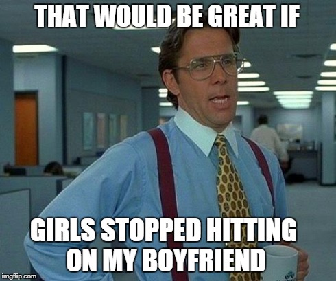 That Would Be Great Meme | THAT WOULD BE GREAT IF GIRLS STOPPED HITTING ON MY BOYFRIEND | image tagged in memes,that would be great | made w/ Imgflip meme maker