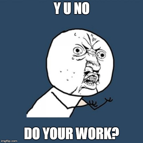 Y U No | Y U NO DO YOUR WORK? | image tagged in memes,y u no | made w/ Imgflip meme maker